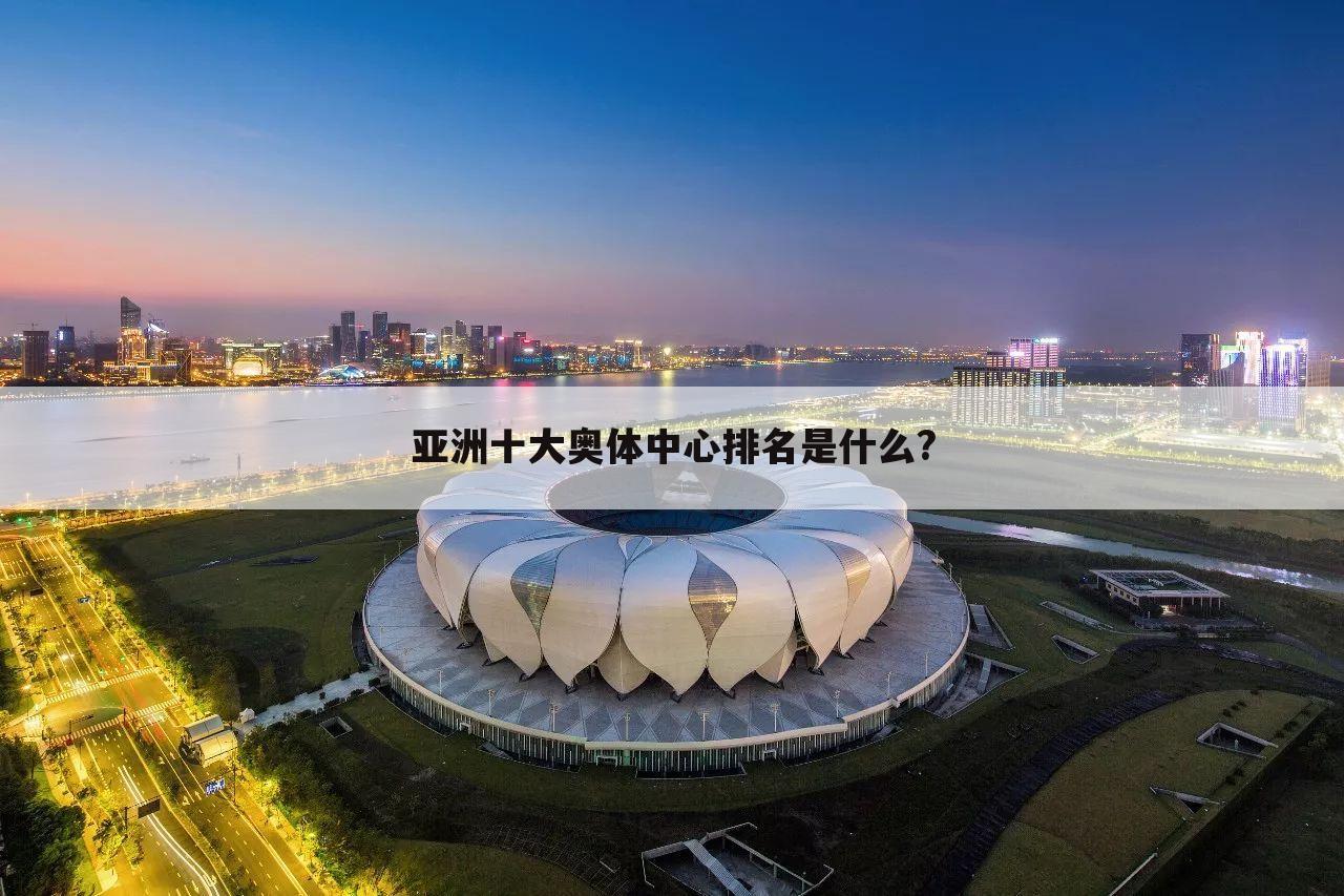 亚洲十大奥体中心排名是什么?