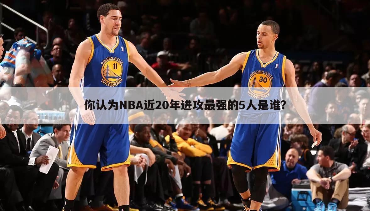 你认为NBA近20年进攻最强的5人是谁？