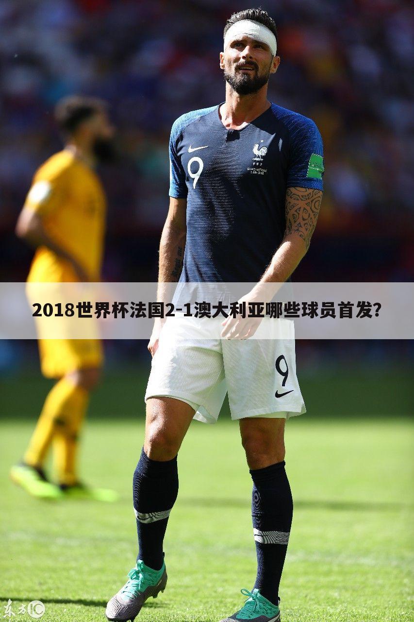 2018世界杯法国2-1澳大利亚哪些球员首发？