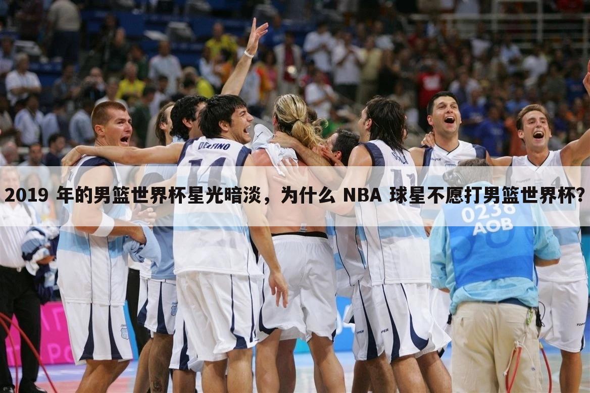 2019 年的男篮世界杯星光暗淡，为什么 NBA 球星不愿打男篮世界杯？