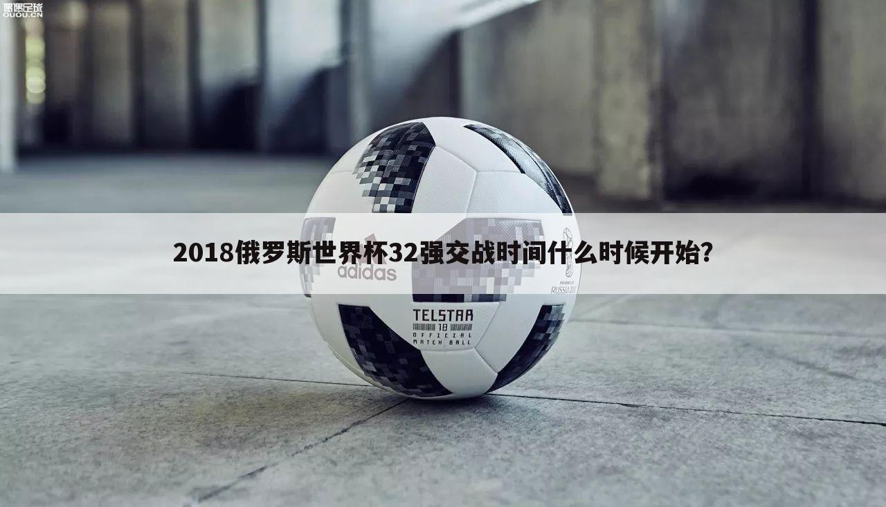 2018俄罗斯世界杯32强交战时间什么时候开始？