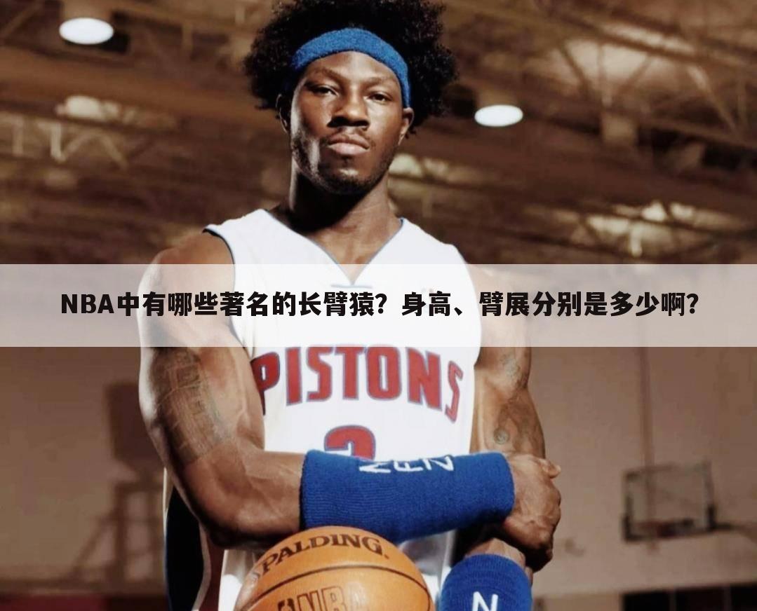 NBA中有哪些著名的长臂猿？身高、臂展分别是多少啊？