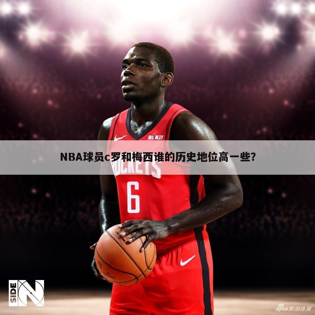 〖梅西和c罗射门转化率〗NBA球员c罗和梅西谁的历史地位高一些？