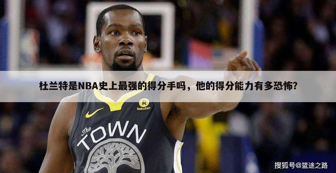 杜兰特是NBA史上最强的得分手吗，他的得分能力有多恐怖？