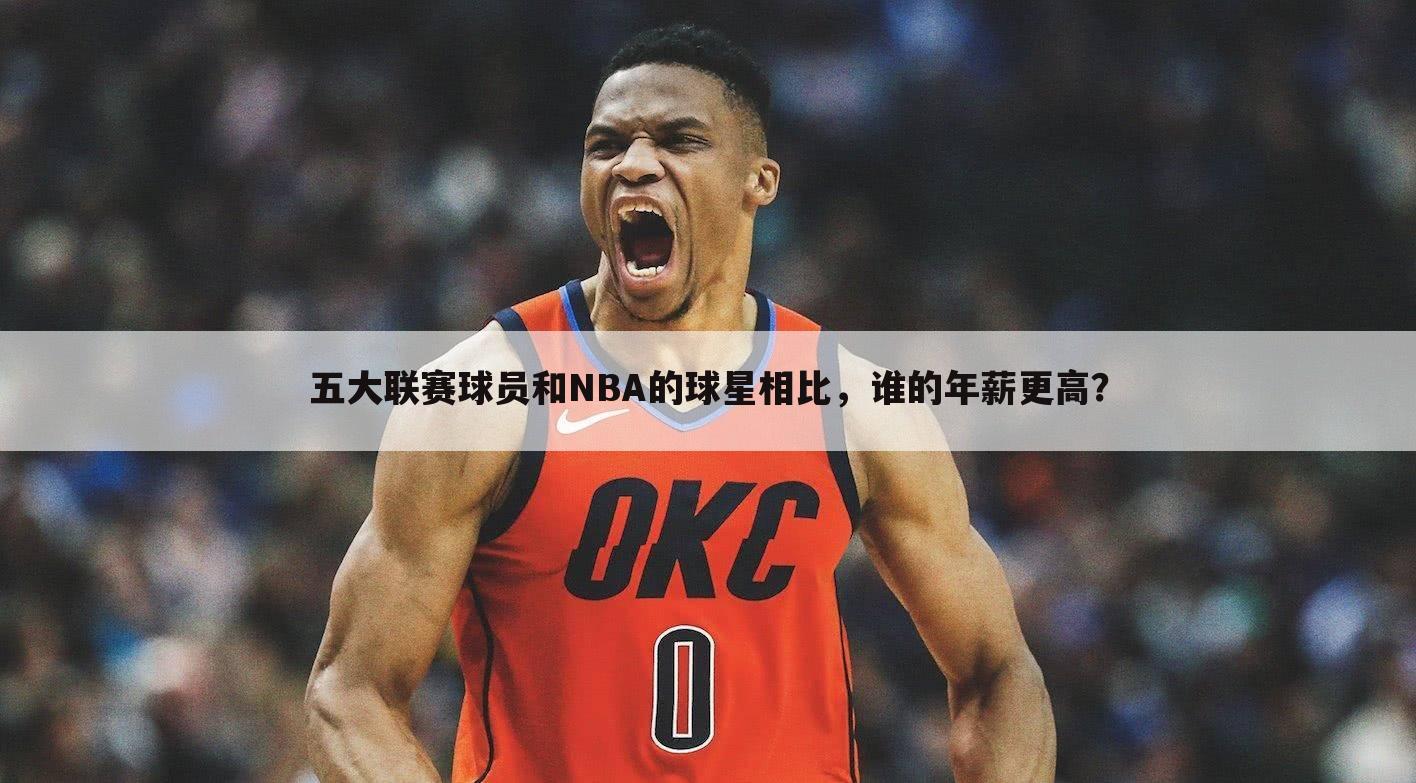 五大联赛球员和NBA的球星相比，谁的年薪更高？