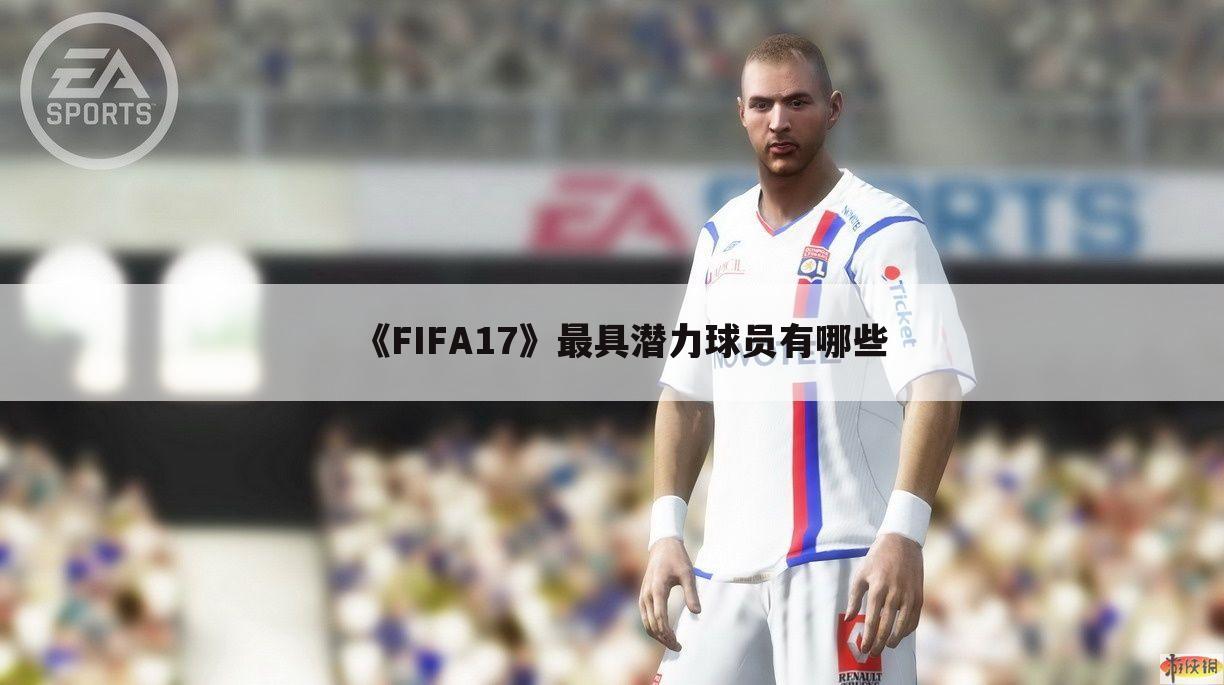 《FIFA17》最具潜力球员有哪些