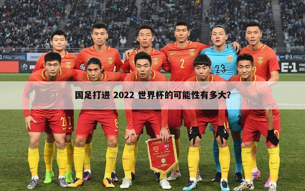 国足打进 2022 世界杯的可能性有多大？