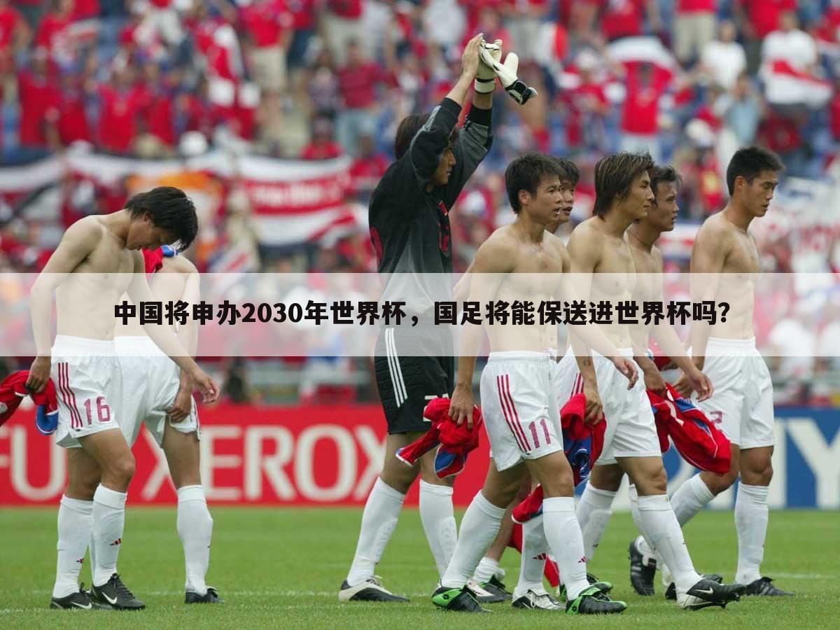 〈中国足协申办2030年世界杯〉中国将申办2030年世界杯，国足将能保送进世界杯