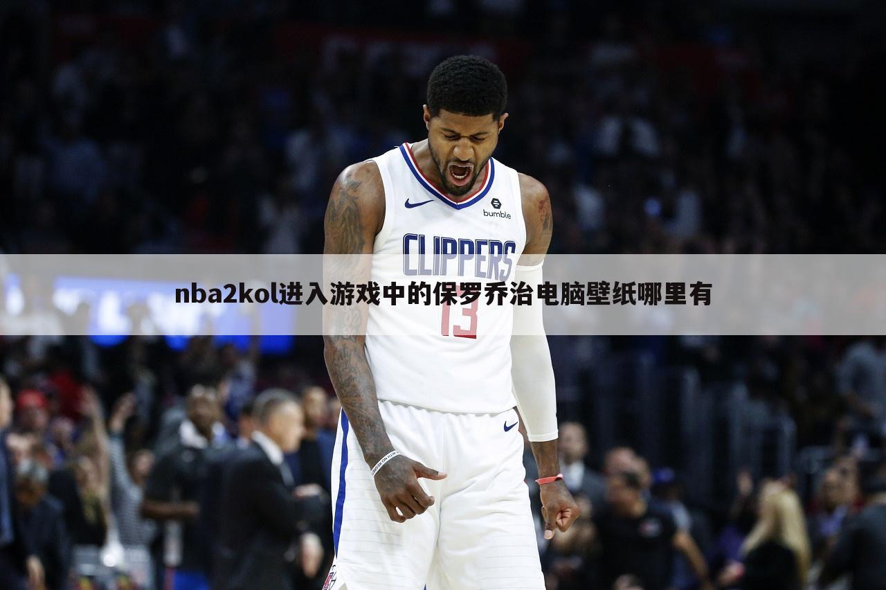 nba2kol进入游戏中的保罗乔治电脑壁纸哪里有